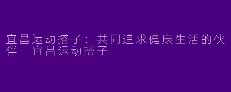 宜昌运动搭子：共同追求健康生活的伙伴-宜昌运动搭子