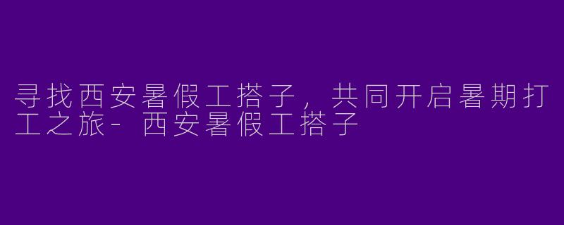 寻找西安暑假工搭子,共同开启暑期打工之旅