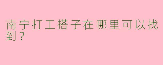 南宁打工搭子在哪里可以找到？  