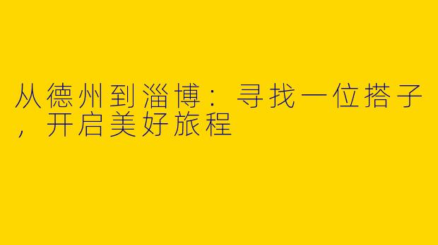 从德州到淄博：寻找一位搭子，开启美好旅程