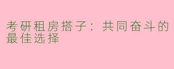 考研租房搭子：共同奋斗的最佳选择