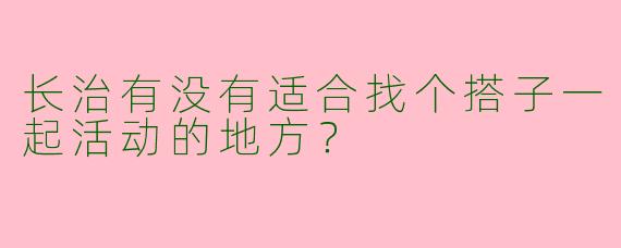 长治有没有适合找个搭子一起活动的地方？