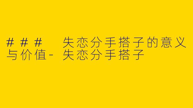### 失恋分手搭子的意义与价值-失恋分手搭子