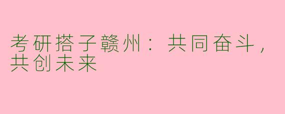 考研搭子赣州：共同奋斗，共创未来