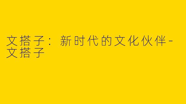 文搭子：新时代的文化伙伴