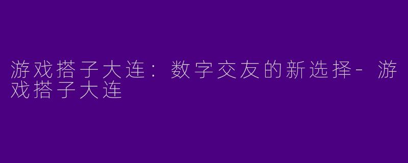 游戏搭子大连：数字交友的新选择