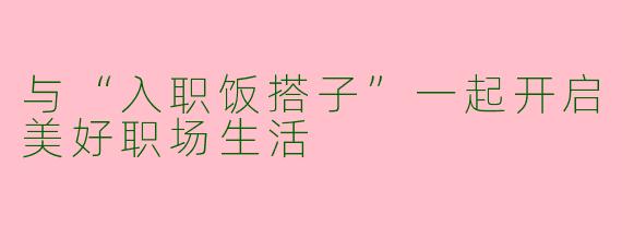 与“入职饭搭子”一起开启美好职场生活