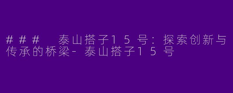### 泰山搭子15号：探索创新与传承的桥梁-泰山搭子15号