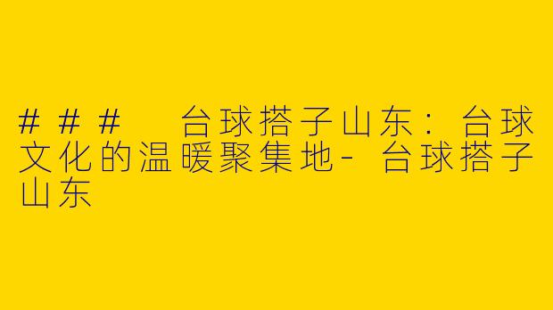 ### 台球搭子山东：台球文化的温暖聚集地-台球搭子山东