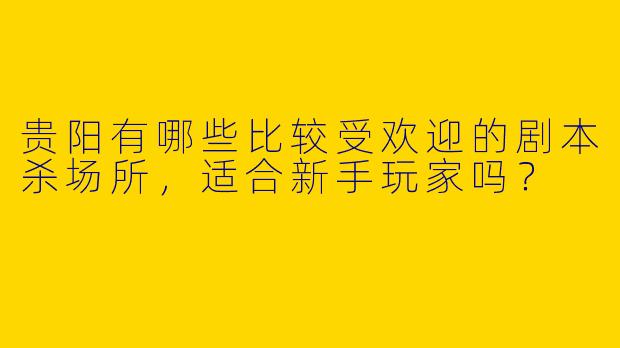贵阳有哪些比较受欢迎的剧本杀场所，适合新手玩家吗？