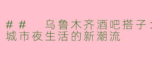 ## 乌鲁木齐酒吧搭子：城市夜生活的新潮流