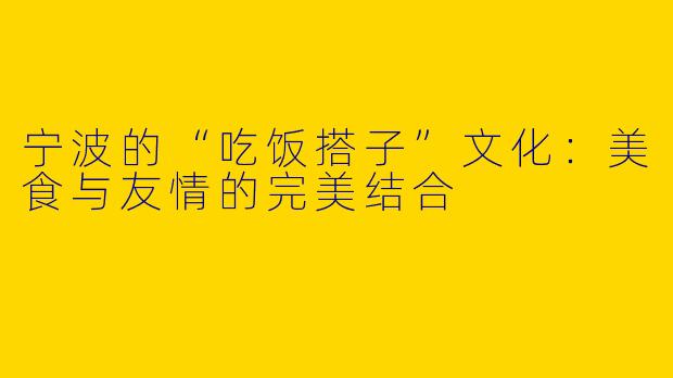 宁波的“吃饭搭子”文化：美食与友情的完美结合