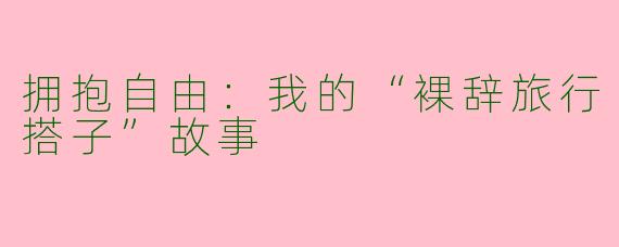拥抱自由：我的“裸辞旅行搭子”故事