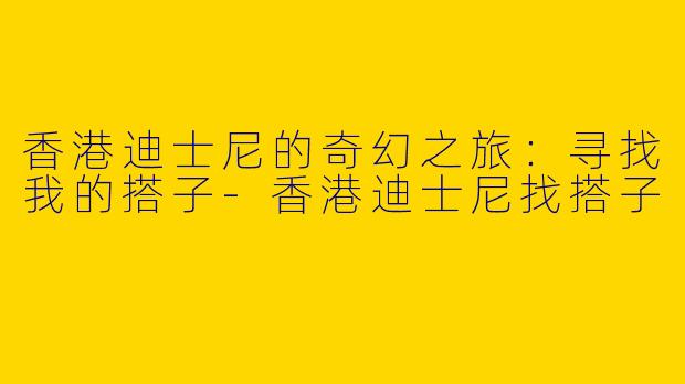 香港迪士尼的奇幻之旅：寻找我的搭子-香港迪士尼找搭子
