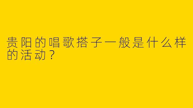 贵阳的唱歌搭子一般是什么样的活动?