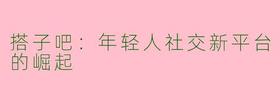 搭子吧：年轻人社交新平台的崛起
