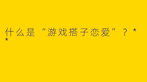 什么是“游戏搭子恋爱”？**
