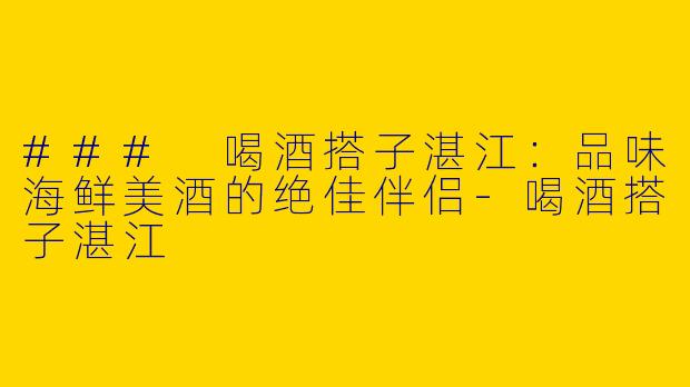 ### 喝酒搭子湛江:品味海鲜美酒的绝佳伴侣