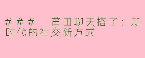 ### 莆田聊天搭子：新时代的社交新方式
