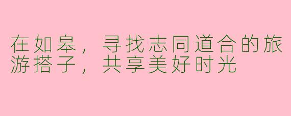 在如皋，寻找志同道合的旅游搭子，共享美好时光