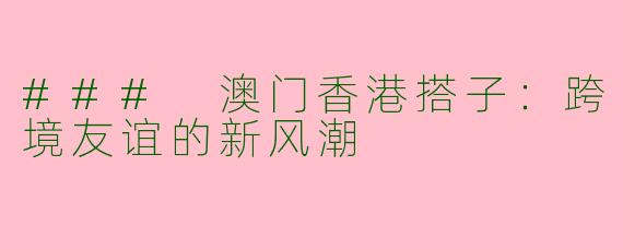 ### 澳门香港搭子：跨境友谊的新风潮