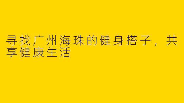 寻找广州海珠的健身搭子，共享健康生活