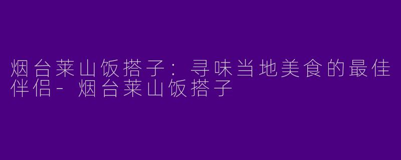 烟台莱山饭搭子：寻味当地美食的最佳伴侣-烟台莱山饭搭子