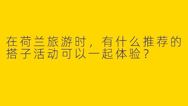 在荷兰旅游时，有什么推荐的搭子活动可以一起体验？