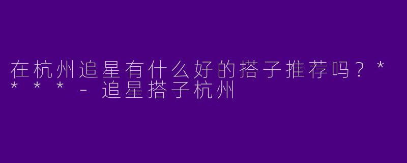 在杭州追星有什么好的搭子推荐吗?****