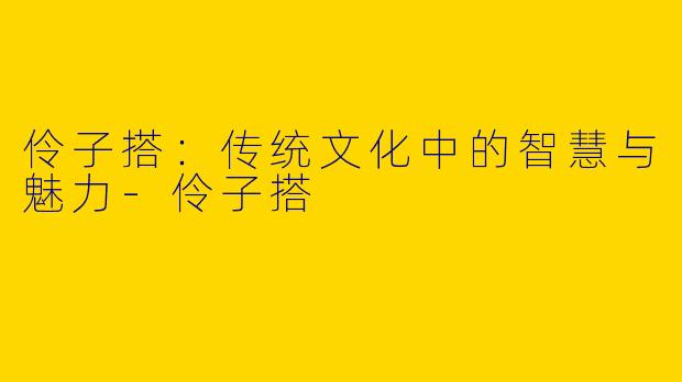 伶子搭：传统文化中的智慧与魅力-伶子搭