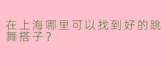 在上海哪里可以找到好的跳舞搭子？