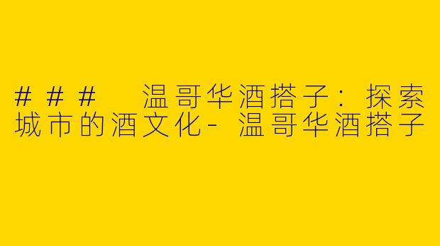 ### 温哥华酒搭子：探索城市的酒文化-温哥华酒搭子