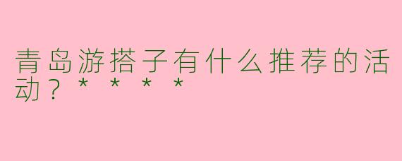 青岛游搭子有什么推荐的活动？****