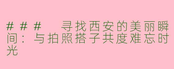 ### 寻找西安的美丽瞬间：与拍照搭子共度难忘时光