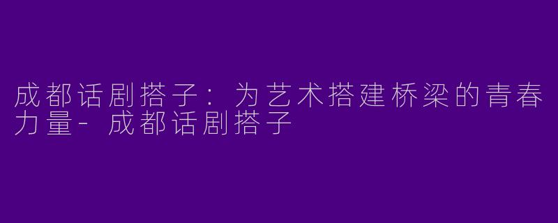 成都话剧搭子：为艺术搭建桥梁的青春力量-成都话剧搭子