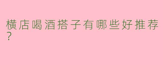 横店喝酒搭子有哪些好推荐？