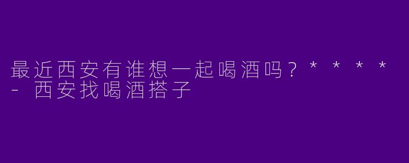 最近西安有谁想一起喝酒吗?****