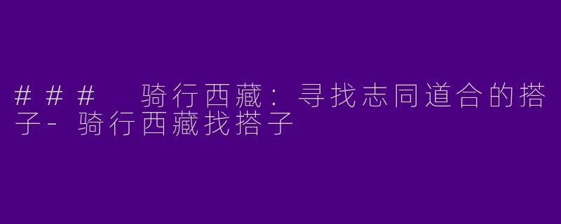 ### 骑行西藏：寻找志同道合的搭子-骑行西藏找搭子