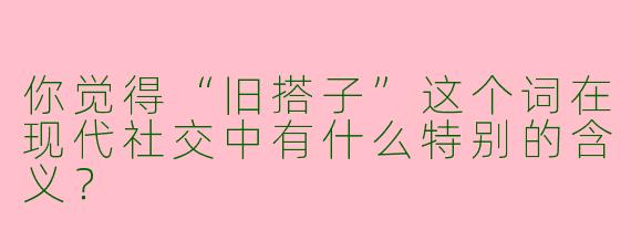 你觉得“旧搭子”这个词在现代社交中有什么特别的含义？