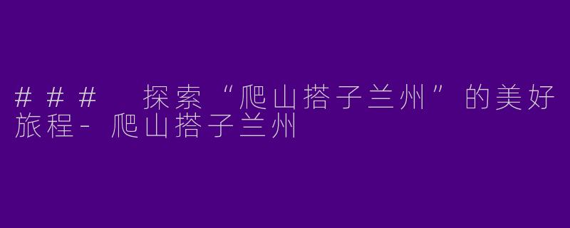 ### 探索“爬山搭子兰州”的美好旅程-爬山搭子兰州