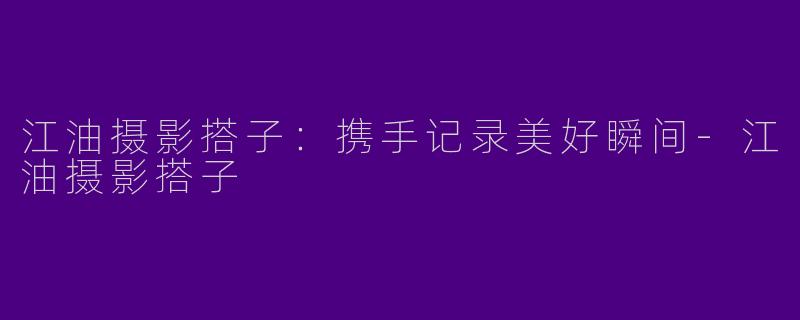 江油摄影搭子:携手记录美好瞬间