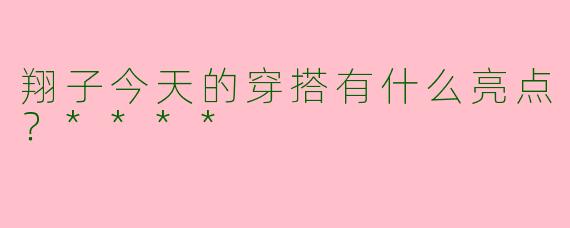 翔子今天的穿搭有什么亮点?****