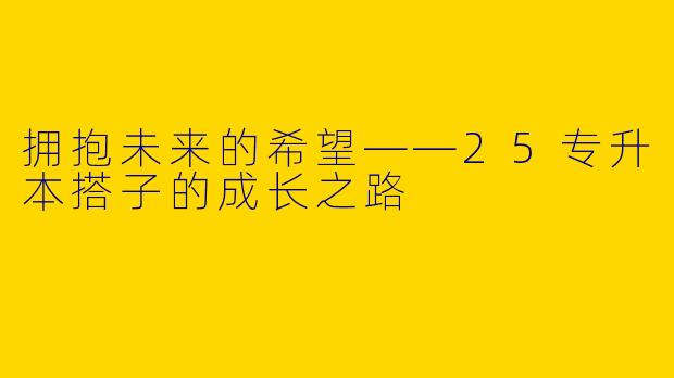 拥抱未来的希望——25专升本搭子的成长之路