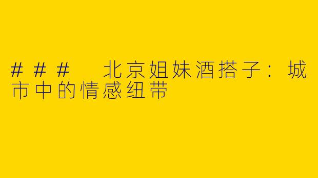 ### 北京姐妹酒搭子：城市中的情感纽带