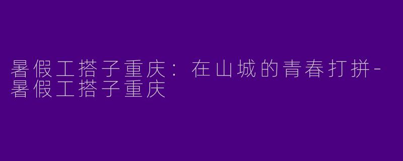 暑假工搭子重庆：在山城的青春打拼-暑假工搭子重庆