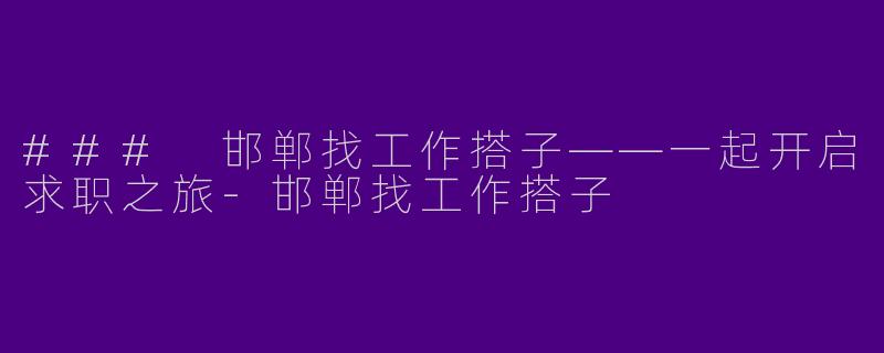 ### 邯郸找工作搭子——一起开启求职之旅-邯郸找工作搭子