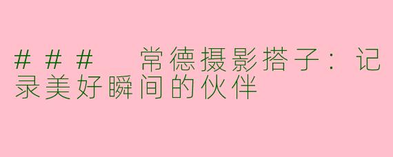 ### 常德摄影搭子：记录美好瞬间的伙伴