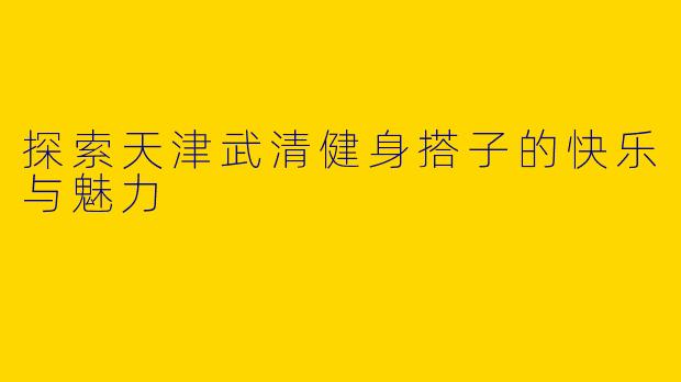 探索天津武清健身搭子的快乐与魅力