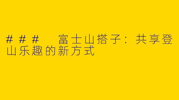 ### 富士山搭子:共享登山乐趣的新方式