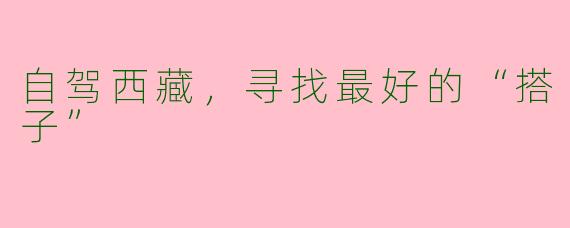 自驾西藏，寻找最好的“搭子”